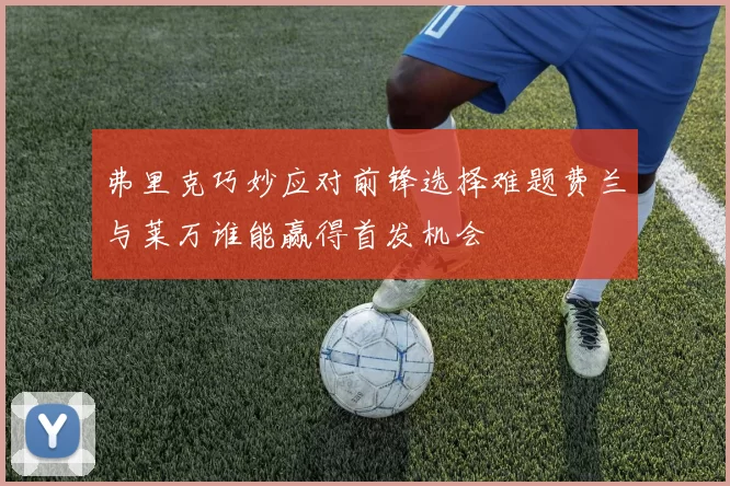 弗里克巧妙应对前锋选择难题费兰与莱万谁能赢得首发机会