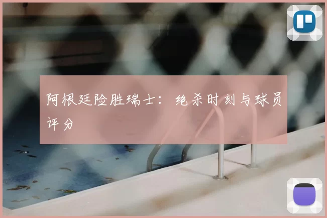 阿根廷险胜瑞士：绝杀时刻与球员评分