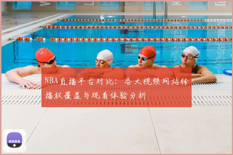 NBA直播平台对比：各大视频网站转播权覆盖与观看体验分析