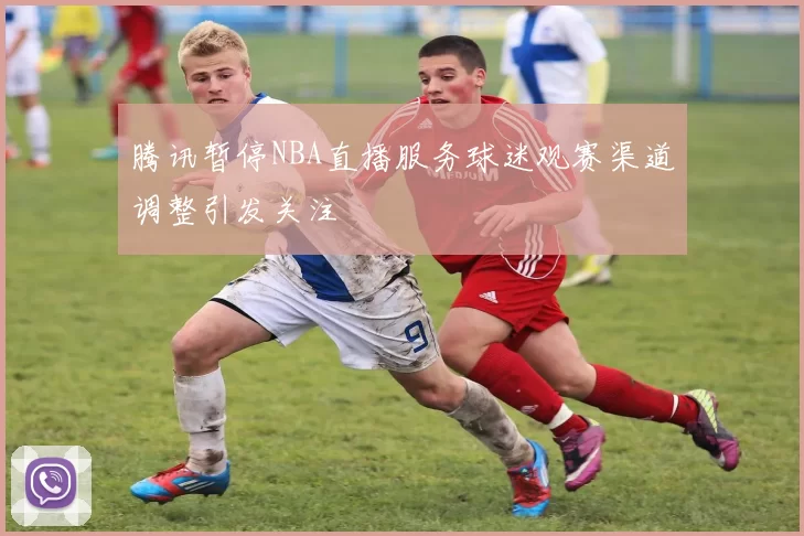 腾讯暂停NBA直播服务球迷观赛渠道调整引发关注