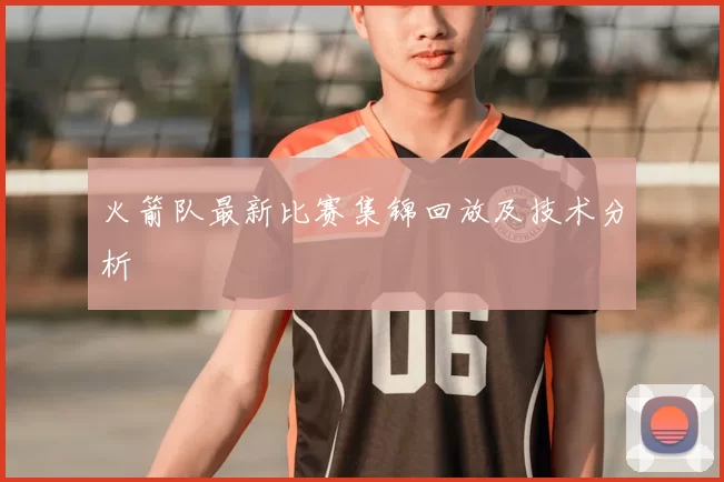 火箭队最新比赛集锦回放及技术分析