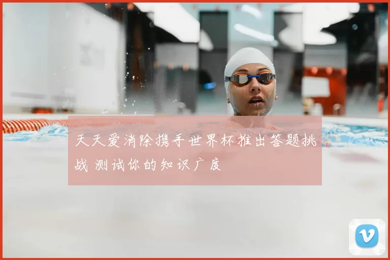 天天爱消除携手世界杯推出答题挑战 测试你的知识广度