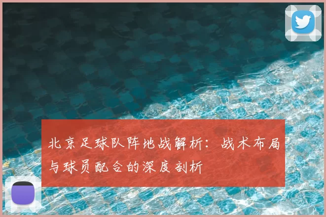 北京足球队阵地战解析：战术布局与球员配合的深度剖析