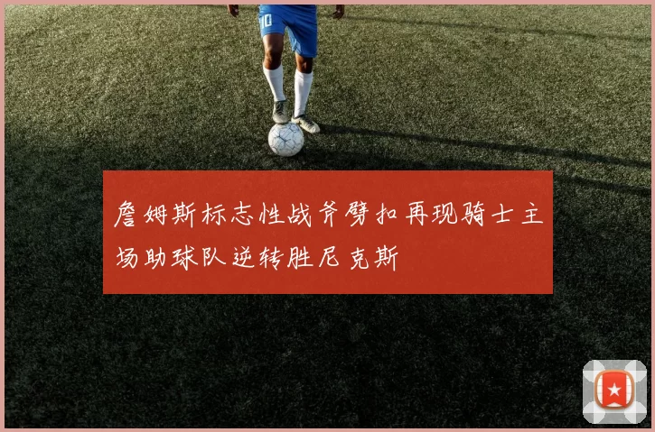 詹姆斯标志性战斧劈扣再现骑士主场助球队逆转胜尼克斯