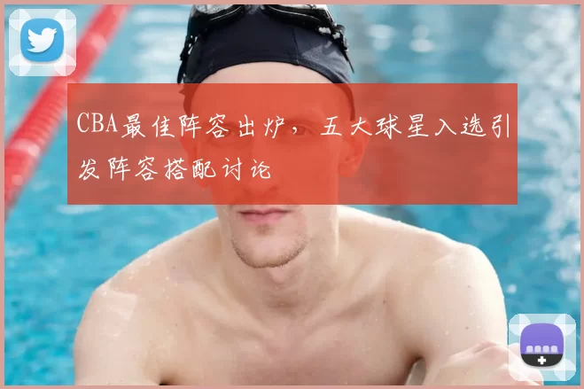 CBA最佳阵容出炉，五大球星入选引发阵容搭配讨论