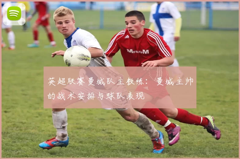 英超联赛曼城队主教练：曼城主帅的战术安排与球队表现