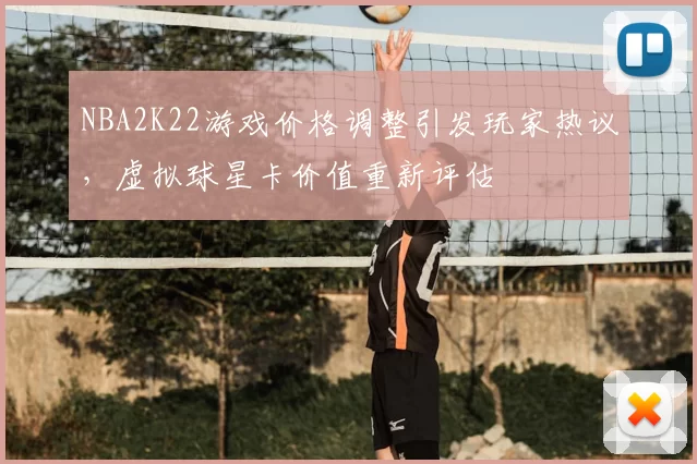 NBA2K22游戏价格调整引发玩家热议，虚拟球星卡价值重新评估