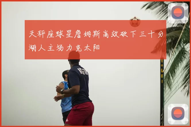 天秤座球星詹姆斯高效砍下三十分湖人主场力克太阳