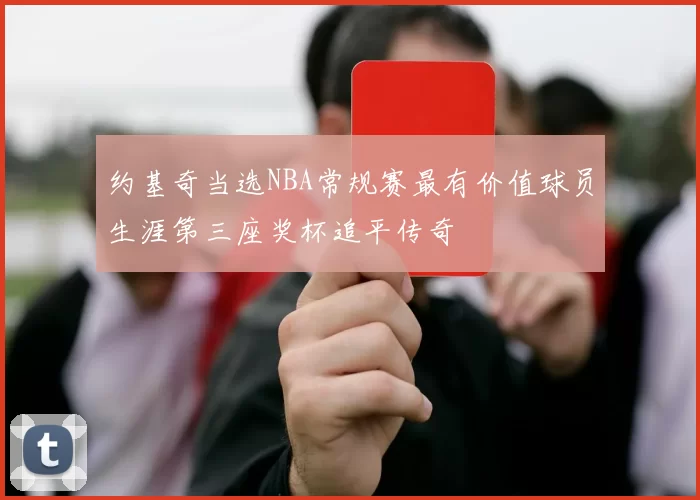 约基奇当选NBA常规赛最有价值球员生涯第三座奖杯追平传奇