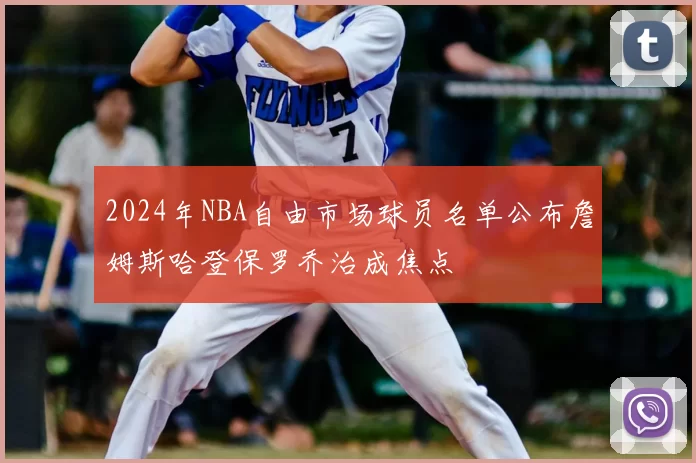2024年NBA自由市场球员名单公布詹姆斯哈登保罗乔治成焦点