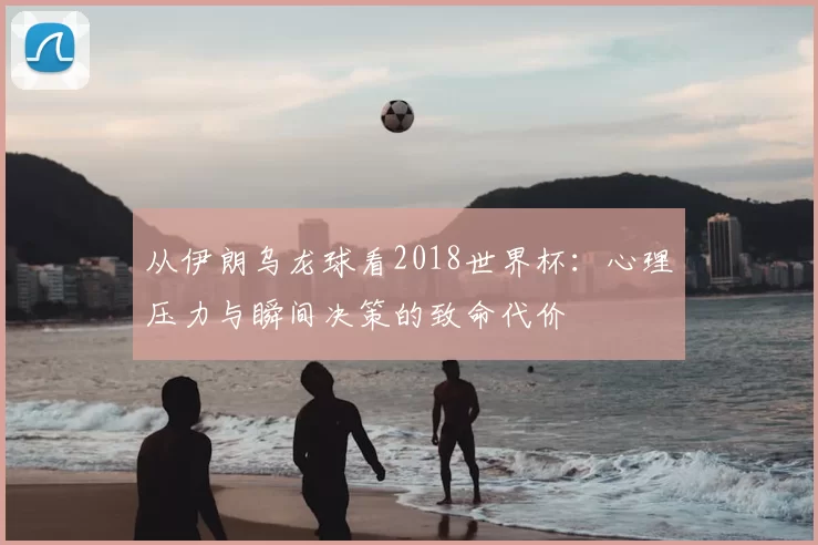 从伊朗乌龙球看2018世界杯:心理压力与瞬间决策的致命代价