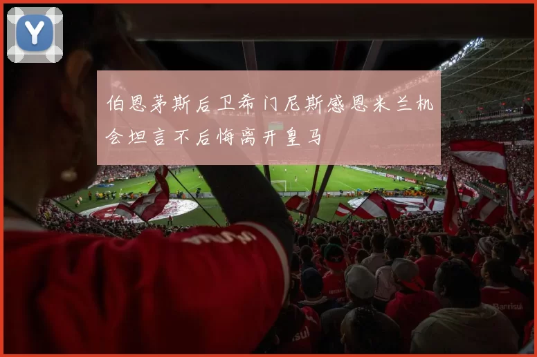 伯恩茅斯后卫希门尼斯感恩米兰机会坦言不后悔离开皇马