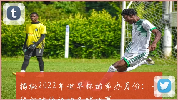 揭秘2022年世界杯的举办月份:一段打破传统的足球故事