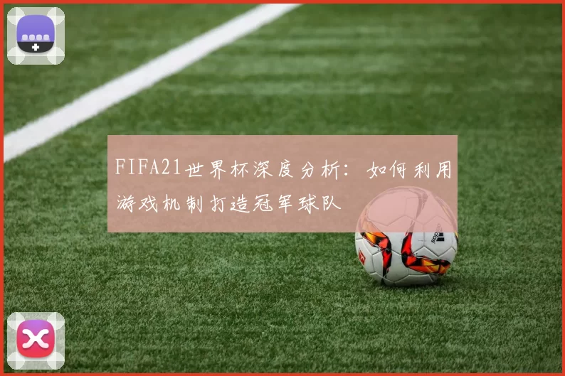 FIFA21世界杯深度分析:如何利用游戏机制打造冠军球队