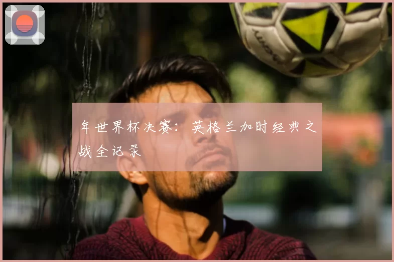 年世界杯决赛:英格兰加时经典之战全记录