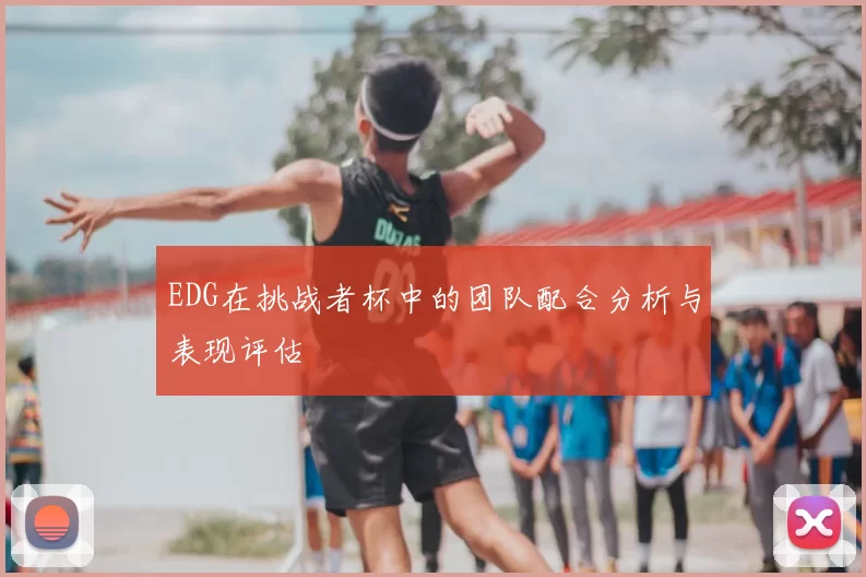 EDG在挑战者杯中的团队配合分析与表现评估