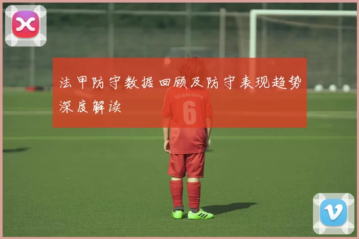 法甲防守数据回顾及防守表现趋势深度解读
