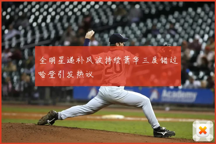 全明星递补风波持续萧华三度错过哈登引发热议