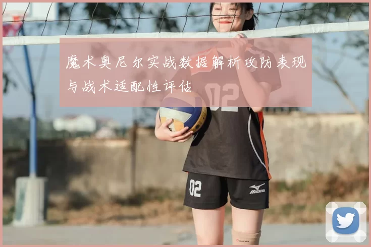 魔术奥尼尔实战数据解析攻防表现与战术适配性评估