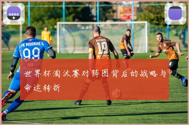 世界杯淘汰赛对阵图背后的战略与命运转折