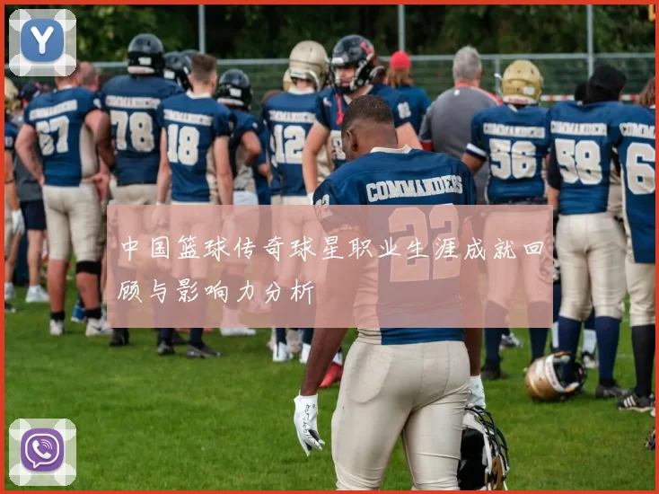中国篮球传奇球星职业生涯成就回顾与影响力分析
