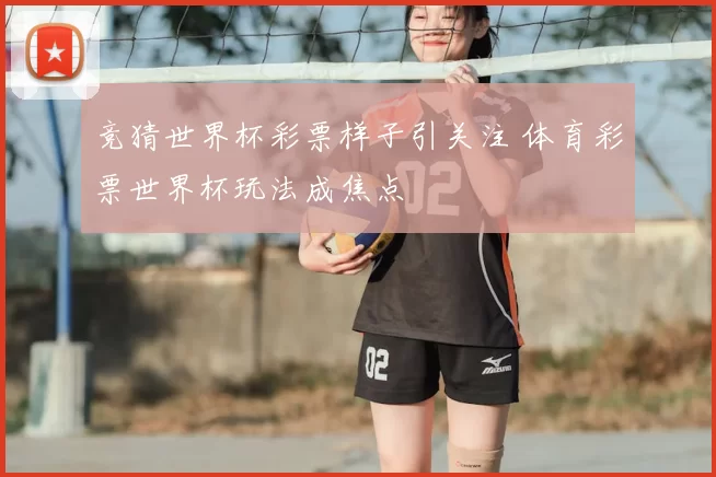 竞猜世界杯彩票样子引关注 体育彩票世界杯玩法成焦点