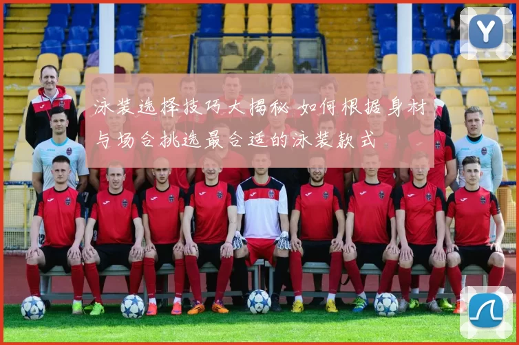 泳装选择技巧大揭秘 如何根据身材与场合挑选最合适的泳装款式