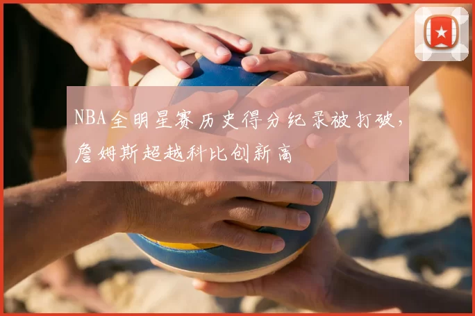 NBA全明星赛历史得分纪录被打破，詹姆斯超越科比创新高
