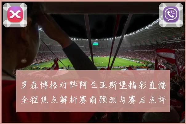 罗森博格对阵阿兰亚斯堡精彩直播全程焦点解析赛前预测与赛后点评