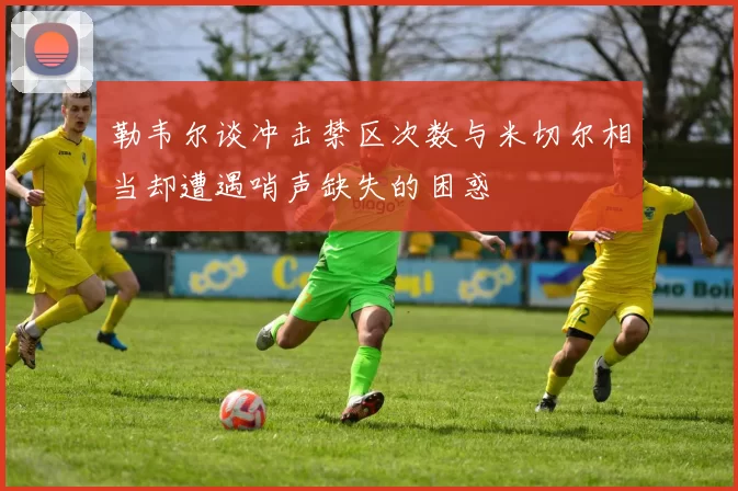 勒韦尔谈冲击禁区次数与米切尔相当却遭遇哨声缺失的困惑