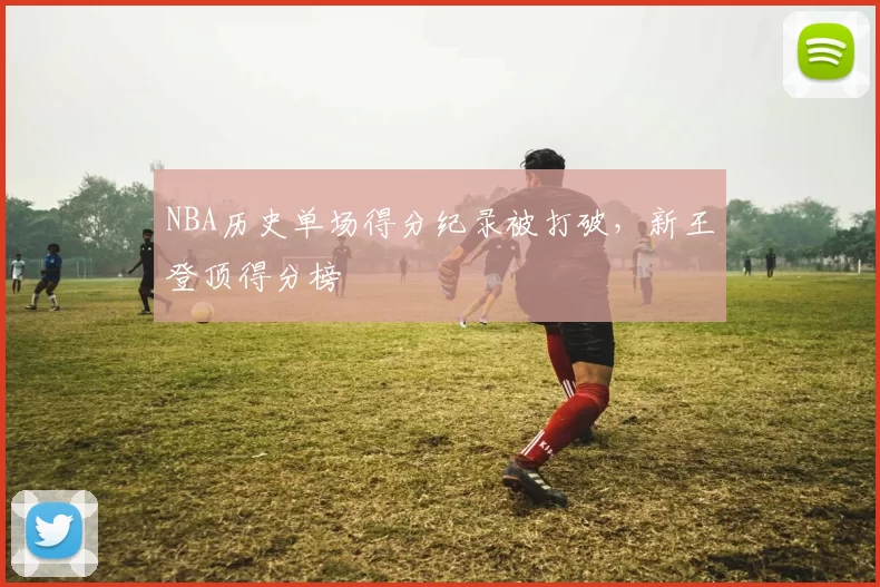 NBA历史单场得分纪录被打破,新王登顶得分榜