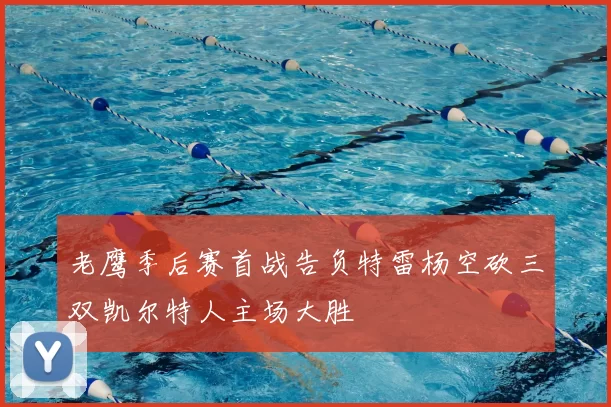 老鹰季后赛首战告负特雷杨空砍三双凯尔特人主场大胜