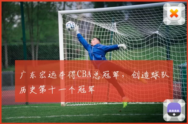 广东宏远夺得CBA总冠军，创造球队历史第十一个冠军