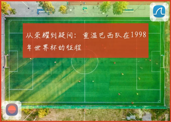 从荣耀到疑问：重温巴西队在1998年世界杯的征程
