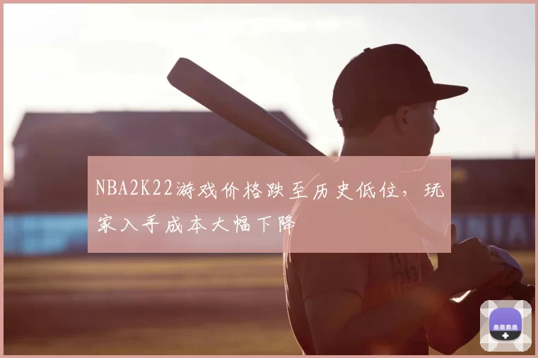 NBA2K22游戏价格跌至历史低位，玩家入手成本大幅下降