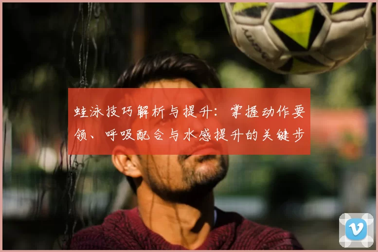 蛙泳技巧解析与提升：掌握动作要领、呼吸配合与水感提升的关键步骤