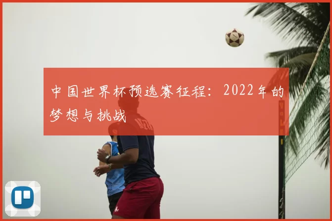 中国世界杯预选赛征程：2022年的梦想与挑战