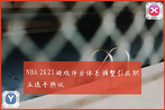 NBA 2K21游戏评分体系调整引发职业选手热议
