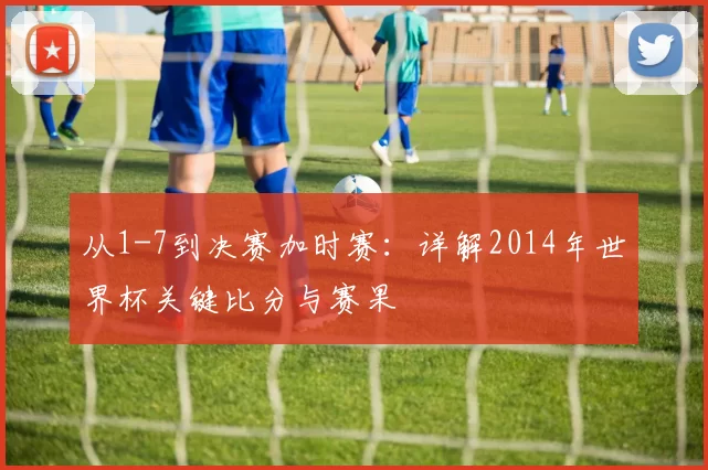 从1-7到决赛加时赛：详解2014年世界杯关键比分与赛果