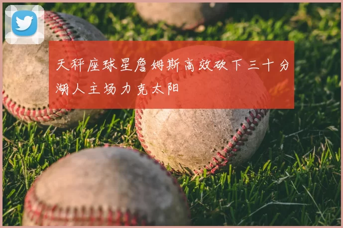 天秤座球星詹姆斯高效砍下三十分湖人主场力克太阳