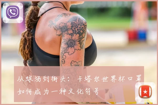从球场到街头：卡塔尔世界杯口罩如何成为一种文化符号