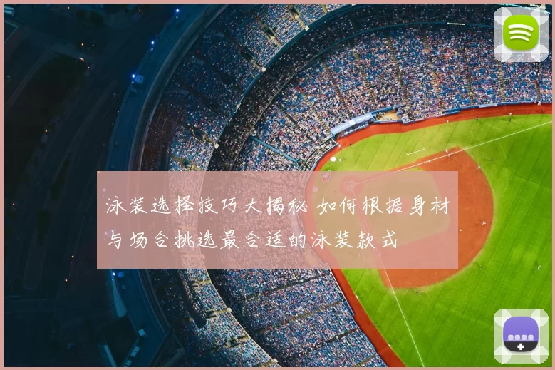 泳装选择技巧大揭秘 如何根据身材与场合挑选最合适的泳装款式
