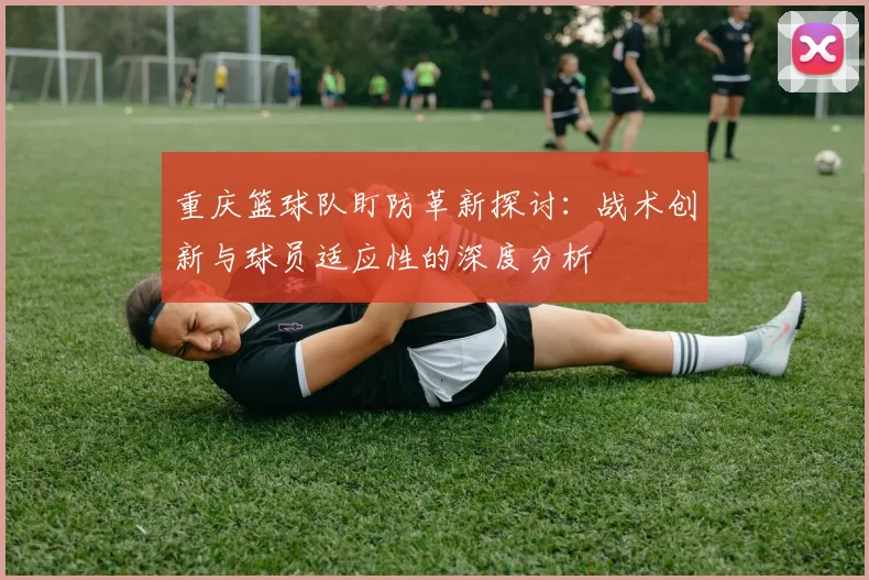 重庆篮球队盯防革新探讨：战术创新与球员适应性的深度分析