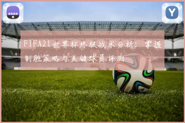 FIFA21世界杯终极战术分析:掌握制胜策略与关键球员评测