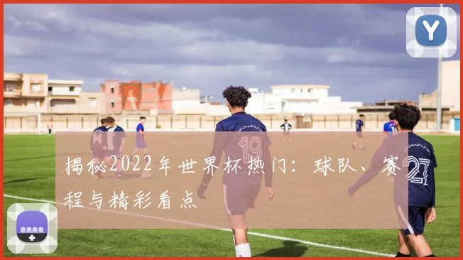 揭秘2022年世界杯热门:球队、赛程与精彩看点