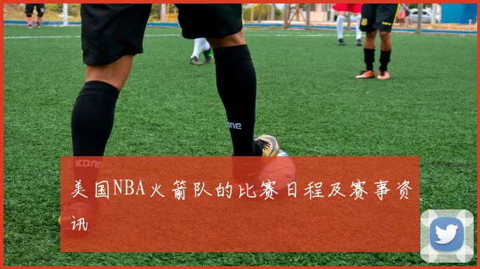 美国NBA火箭队的比赛日程及赛事资讯
