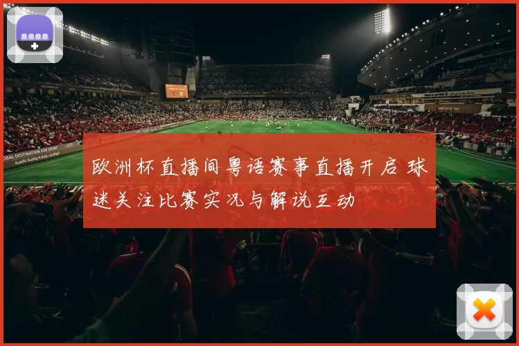 欧洲杯直播间粤语赛事直播开启 球迷关注比赛实况与解说互动