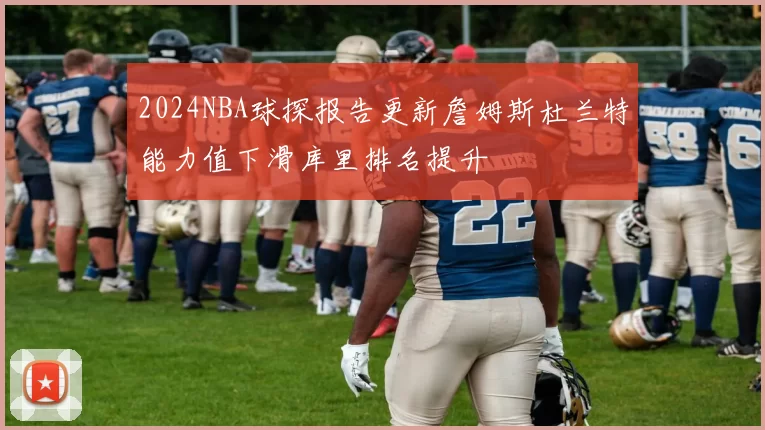 2024NBA球探报告更新詹姆斯杜兰特能力值下滑库里排名提升