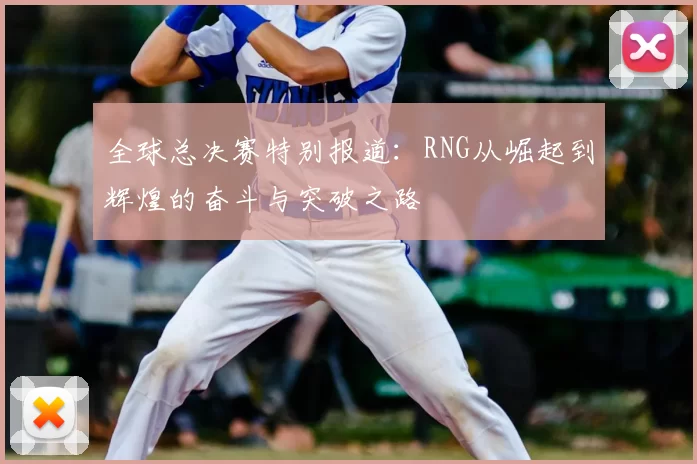 全球总决赛特别报道：RNG从崛起到辉煌的奋斗与突破之路