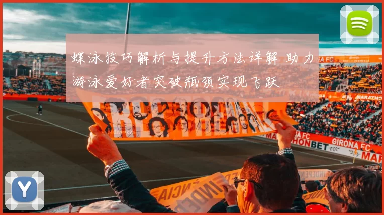 蝶泳技巧解析与提升方法详解 助力游泳爱好者突破瓶颈实现飞跃